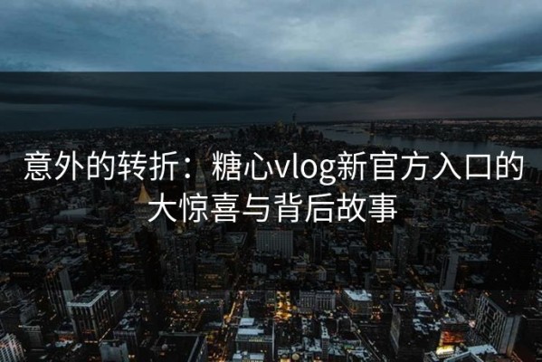 意外的转折：糖心vlog新官方入口的大惊喜与背后故事
