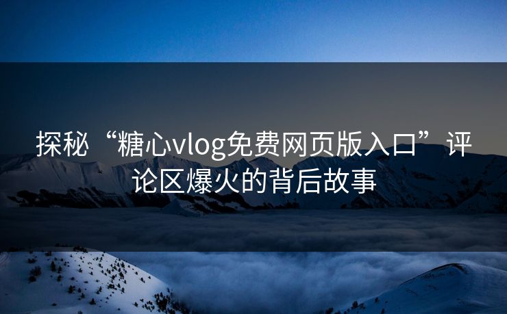 探秘“糖心vlog免费网页版入口”评论区爆火的背后故事