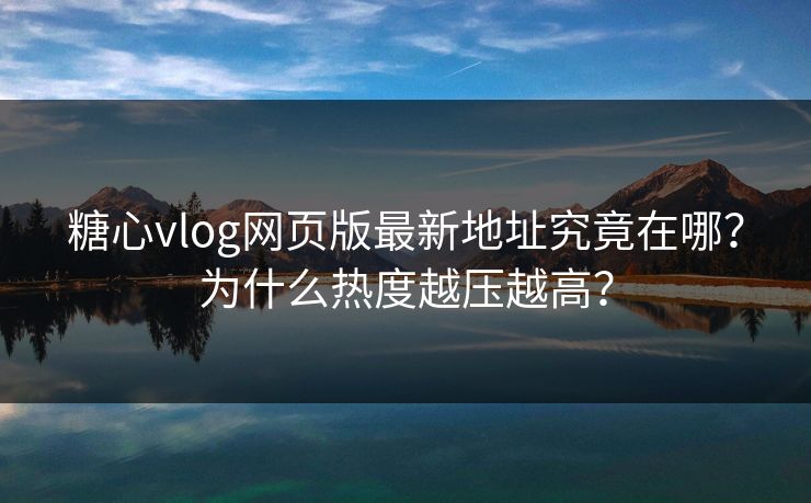 糖心vlog网页版最新地址究竟在哪？为什么热度越压越高？