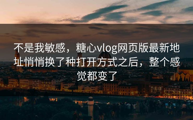 不是我敏感，糖心vlog网页版最新地址悄悄换了种打开方式之后，整个感觉都变了