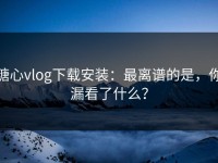 糖心vlog下载安装：最离谱的是，你漏看了什么？