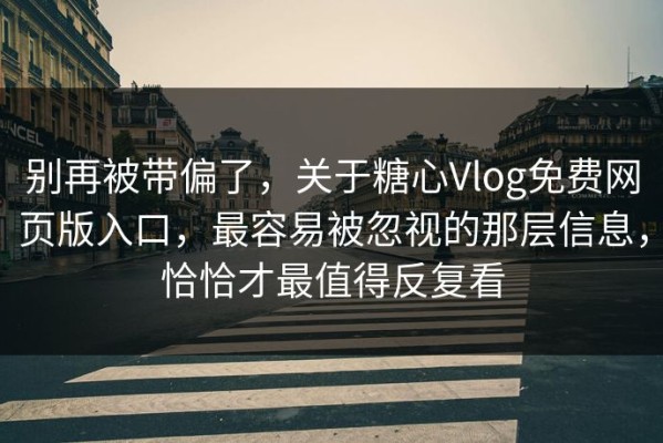 别再被带偏了，关于糖心Vlog免费网页版入口，最容易被忽视的那层信息，恰恰才最值得反复看