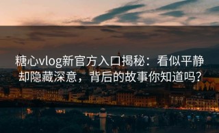 糖心vlog新官方入口揭秘：看似平静却隐藏深意，背后的故事你知道吗？