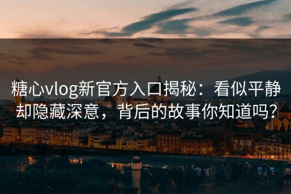 糖心vlog新官方入口揭秘：看似平静却隐藏深意，背后的故事你知道吗？