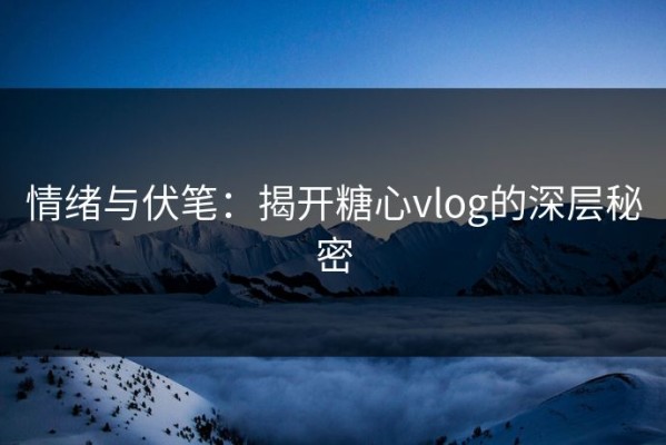 情绪与伏笔：揭开糖心vlog的深层秘密