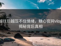 越往后越压不住情绪，糖心官网vlog揭秘背后真相