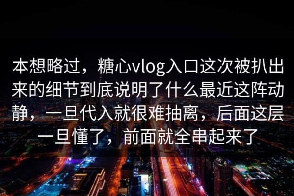 本想略过，糖心vlog入口这次被扒出来的细节到底说明了什么最近这阵动静，一旦代入就很难抽离，后面这层一旦懂了，前面就全串起来了