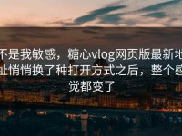 不是我敏感，糖心vlog网页版最新地址悄悄换了种打开方式之后，整个感觉都变了