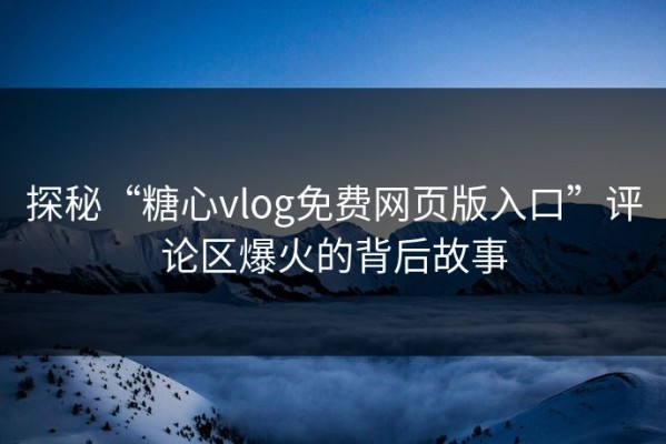探秘“糖心vlog免费网页版入口”评论区爆火的背后故事