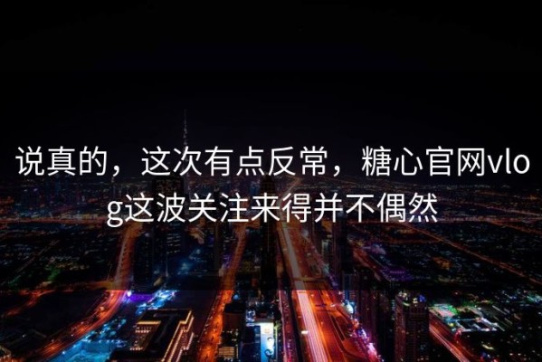 说真的，这次有点反常，糖心官网vlog这波关注来得并不偶然