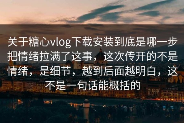 关于糖心vlog下载安装到底是哪一步把情绪拉满了这事，这次传开的不是情绪，是细节，越到后面越明白，这不是一句话能概括的