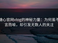 糖心官网vlog的神秘力量：为何虽不言而喻，却引发无数人的关注