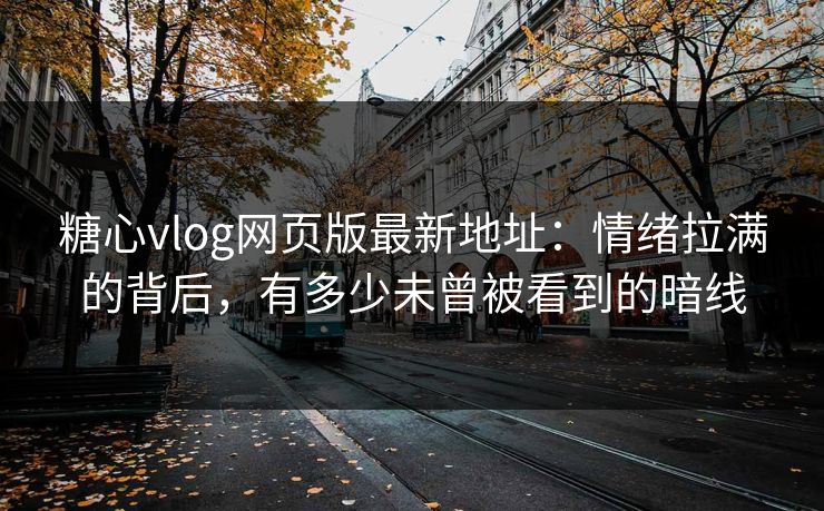 糖心vlog网页版最新地址：情绪拉满的背后，有多少未曾被看到的暗线
