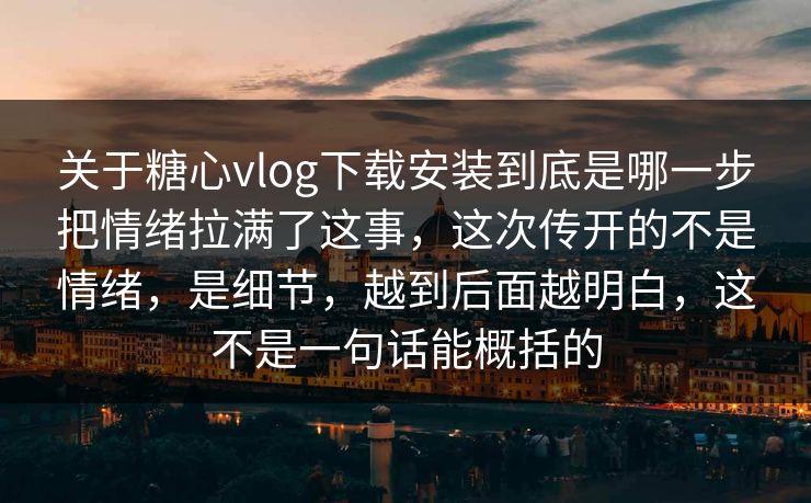 关于糖心vlog下载安装到底是哪一步把情绪拉满了这事，这次传开的不是情绪，是细节，越到后面越明白，这不是一句话能概括的