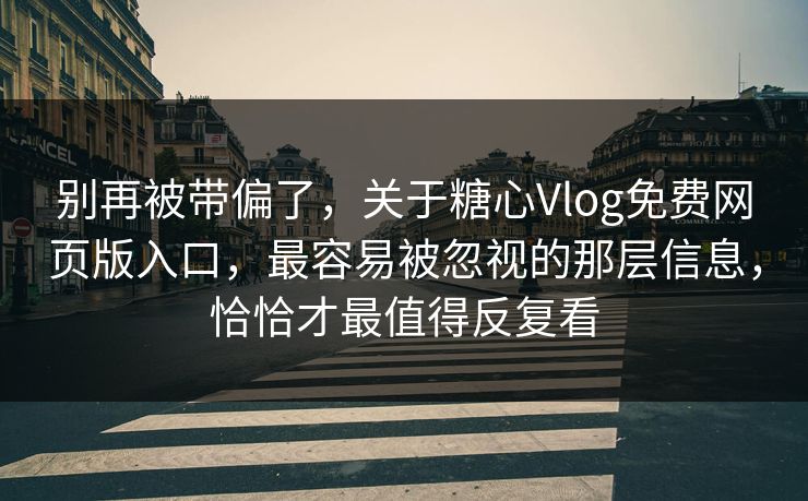 别再被带偏了，关于糖心Vlog免费网页版入口，最容易被忽视的那层信息，恰恰才最值得反复看