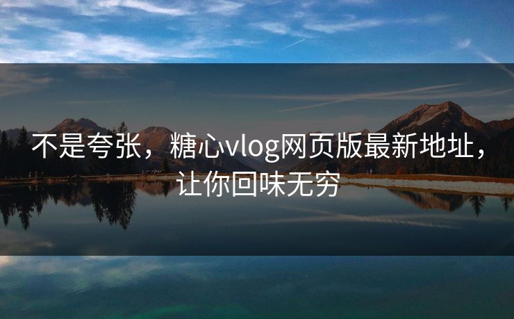 不是夸张，糖心vlog网页版最新地址，让你回味无穷