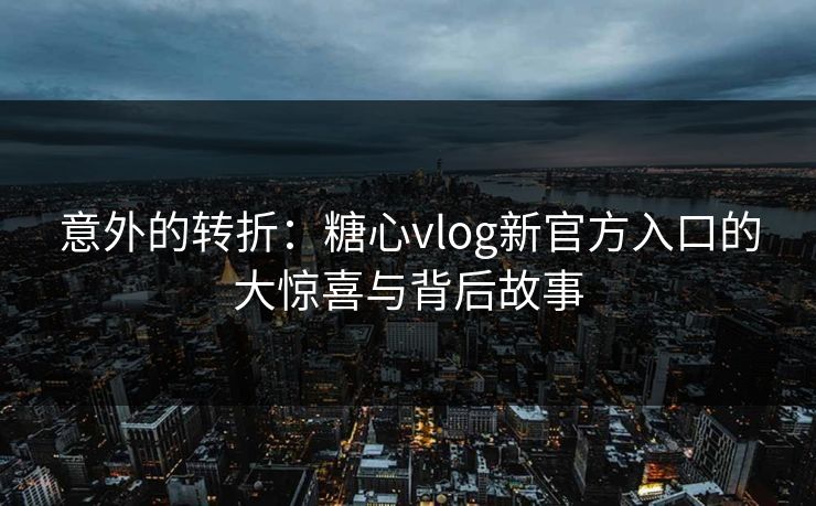 意外的转折：糖心vlog新官方入口的大惊喜与背后故事
