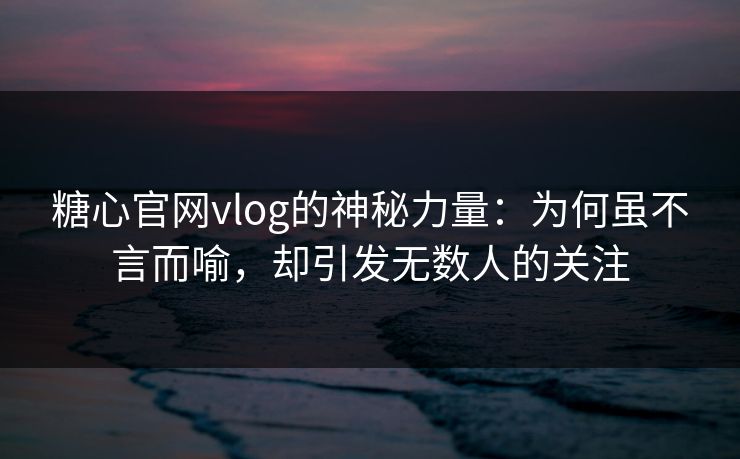 糖心官网vlog的神秘力量：为何虽不言而喻，却引发无数人的关注
